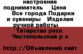 настроение подниматель) › Цена ­ 200 - Все города Подарки и сувениры » Изделия ручной работы   . Татарстан респ.,Чистопольский р-н